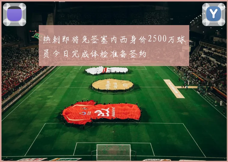 热刺即将免签塞内西身价2500万球员今日完成体检准备签约