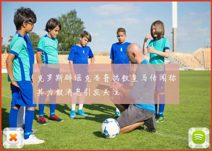 克罗斯辟谣克洛普执教皇马传闻称其为假消息引发关注
