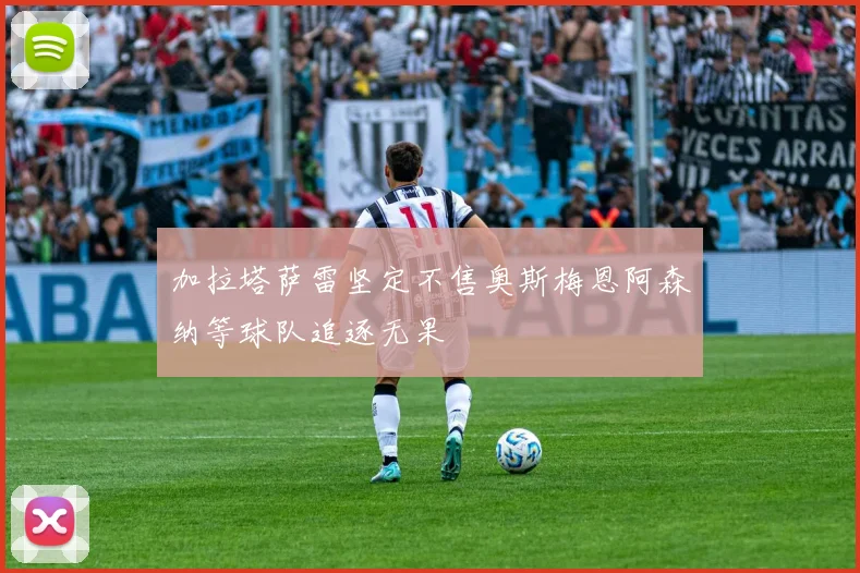 加拉塔萨雷坚定不售奥斯梅恩阿森纳等球队追逐无果