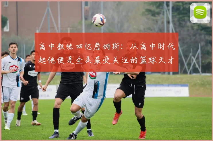 高中教练回忆詹姆斯：从高中时代起他便是全美最受关注的篮球天才