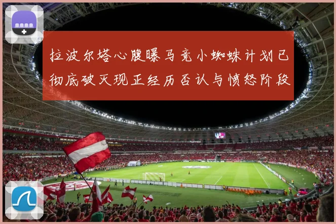 拉波尔塔心腹曝马竞小蜘蛛计划已彻底破灭现正经历否认与愤怒阶段