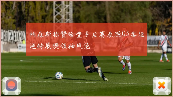 帕森斯称赞哈登季后赛表现G5客场逆转展现领袖风范
