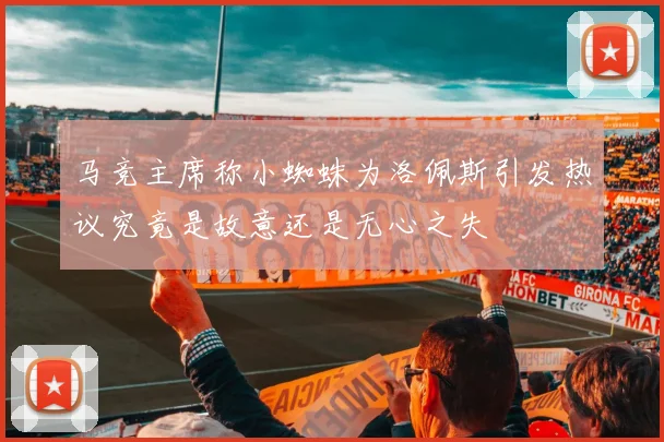 马竞主席称小蜘蛛为洛佩斯引发热议究竟是故意还是无心之失