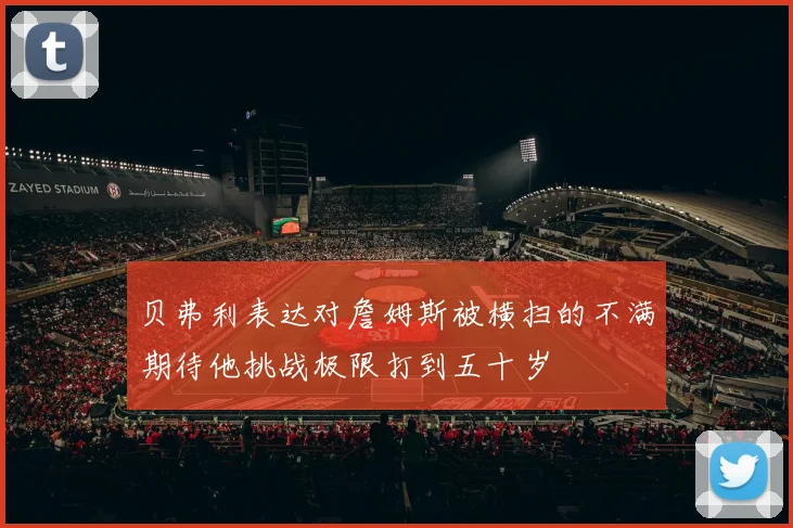 贝弗利表达对詹姆斯被横扫的不满期待他挑战极限打到五十岁