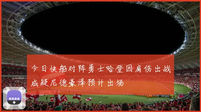 今日快船对阵勇士哈登因肩伤出战成疑尼德豪泽预计出场