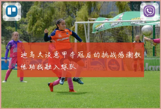 迪乌夫谈意甲夺冠后的挑战感谢教练助我融入球队
