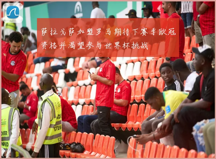 萨拉戈萨加盟罗马期待下赛季欧冠资格并渴望参与世界杯挑战
