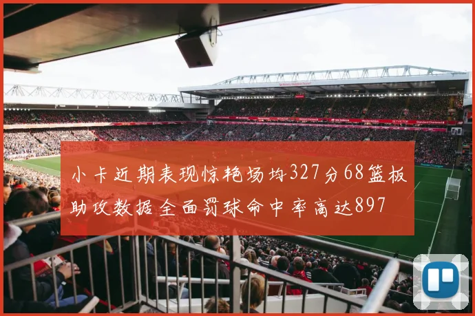 小卡近期表现惊艳场均327分68篮板助攻数据全面罚球命中率高达897