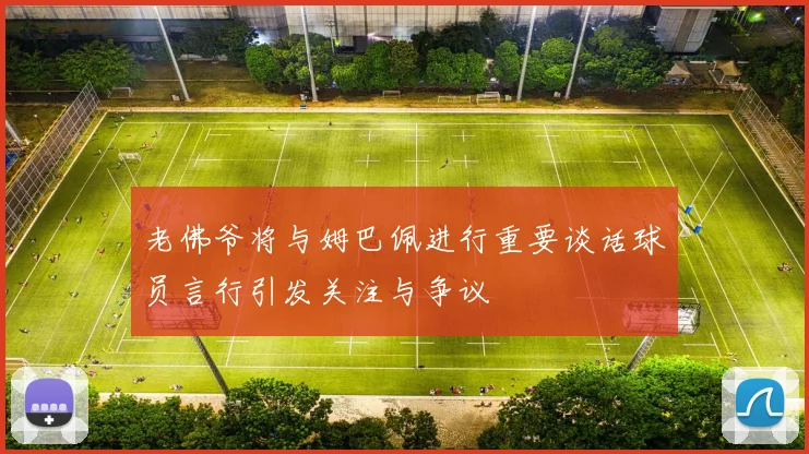 老佛爷将与姆巴佩进行重要谈话球员言行引发关注与争议