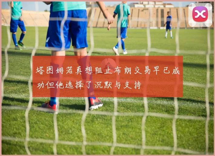 塔图姆若真想阻止布朗交易早已成功但他选择了沉默与支持