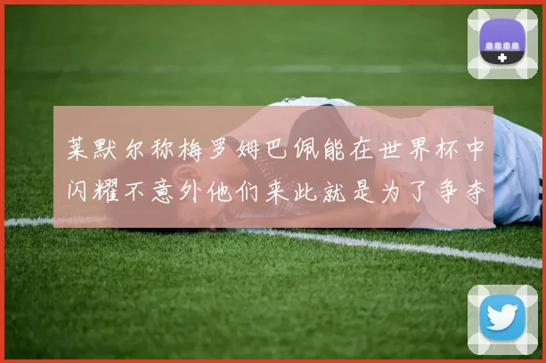 莱默尔称梅罗姆巴佩能在世界杯中闪耀不意外他们来此就是为了争夺最佳球员
