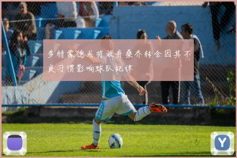 多特蒙德或将放弃桑乔转会因其不良习惯影响球队纪律