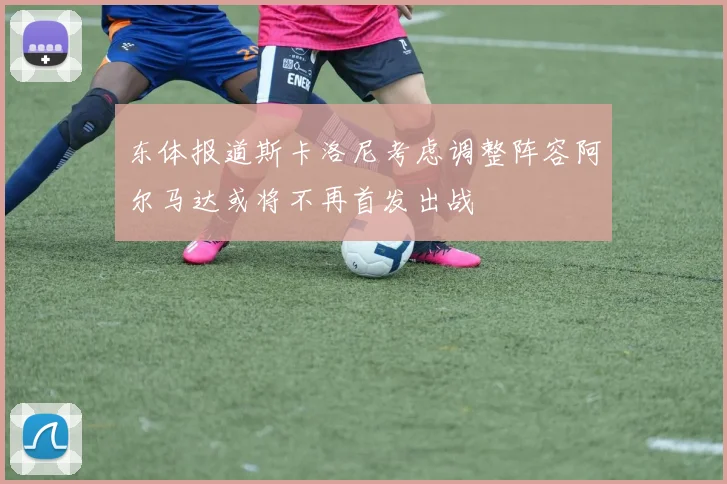 东体报道斯卡洛尼考虑调整阵容阿尔马达或将不再首发出战
