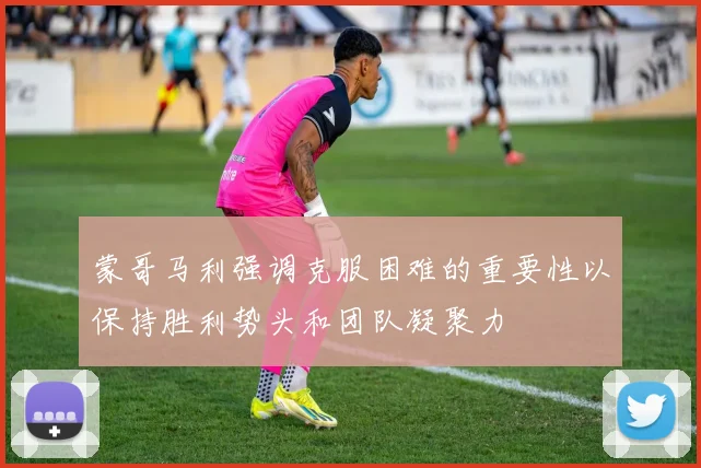 蒙哥马利强调克服困难的重要性以保持胜利势头和团队凝聚力