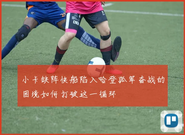 小卡缺阵快船陷入哈登孤军奋战的困境如何打破这一循环