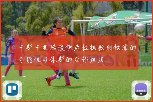 卡斯卡里诺谈伊劳拉执教利物浦的可能性与休斯的合作经历