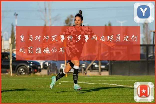 皇马对冲突事件涉事两名球员进行处罚措施公布