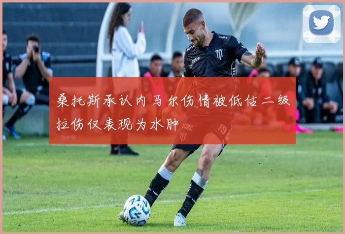 桑托斯承认内马尔伤情被低估二级拉伤仅表现为水肿