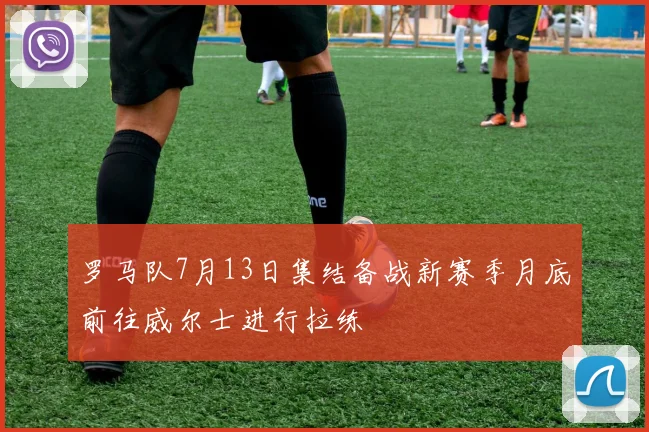 罗马队7月13日集结备战新赛季月底前往威尔士进行拉练
