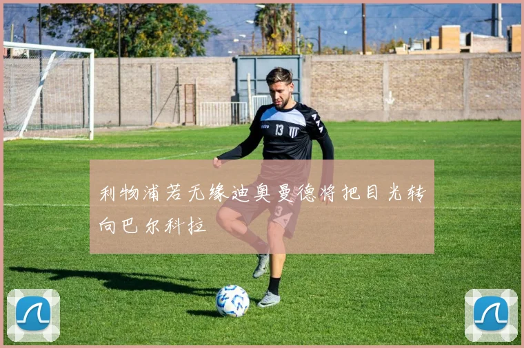 利物浦若无缘迪奥曼德将把目光转向巴尔科拉