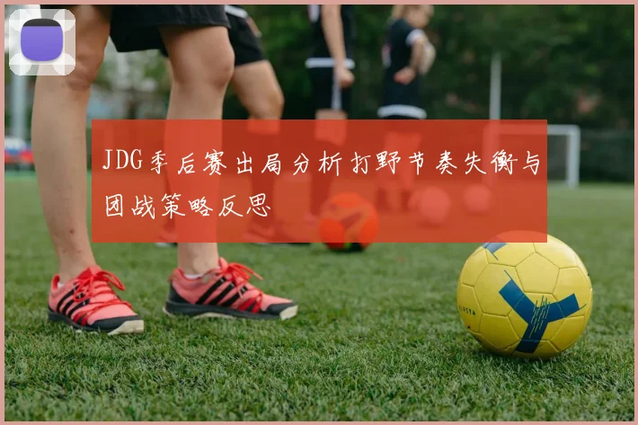 JDG季后赛出局分析打野节奏失衡与团战策略反思