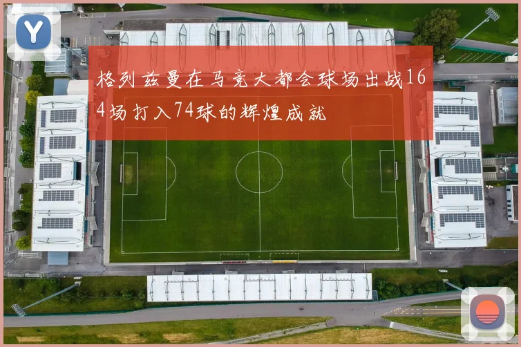 格列兹曼在马竞大都会球场出战164场打入74球的辉煌成就