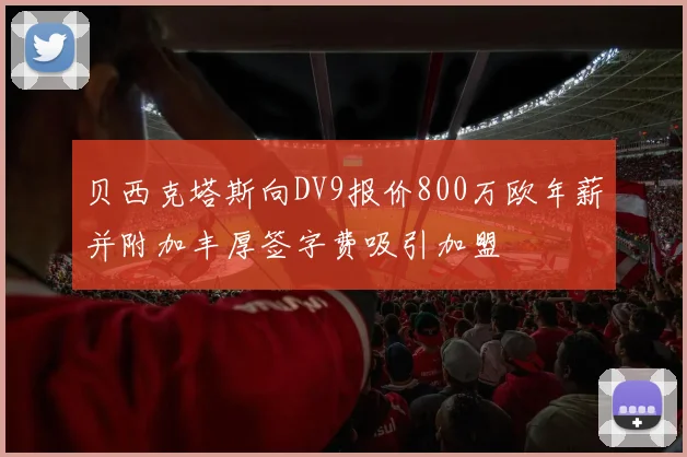 贝西克塔斯向DV9报价800万欧年薪并附加丰厚签字费吸引加盟