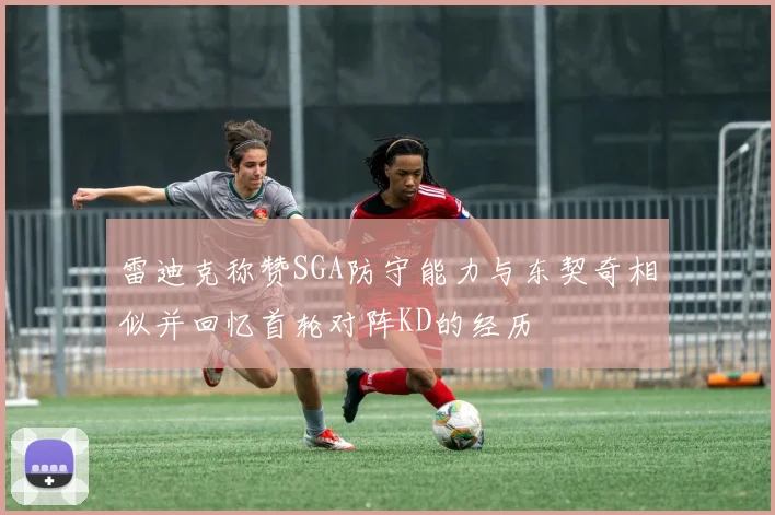 雷迪克称赞SGA防守能力与东契奇相似并回忆首轮对阵KD的经历