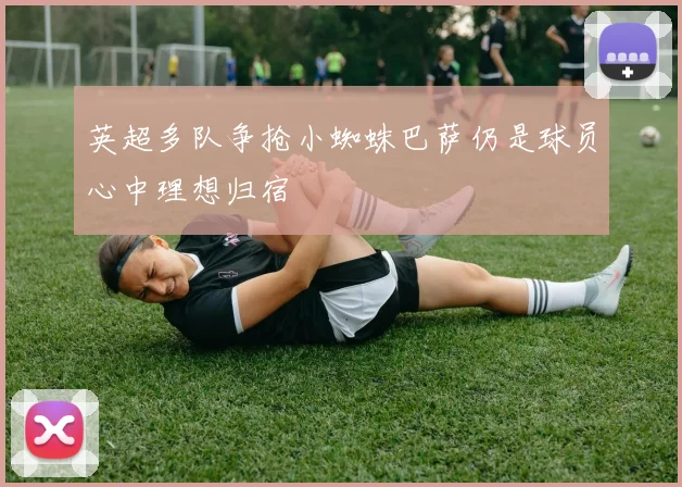 英超多队争抢小蜘蛛巴萨仍是球员心中理想归宿