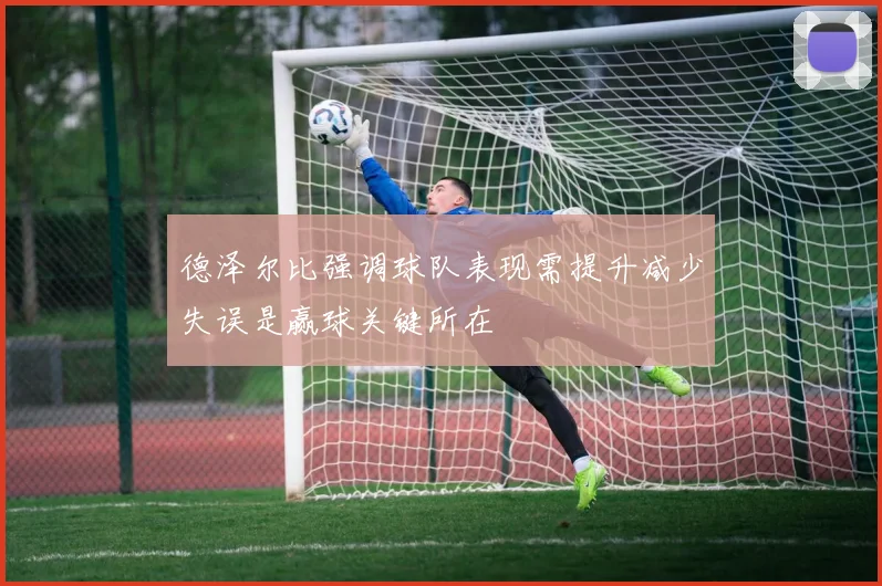 德泽尔比强调球队表现需提升减少失误是赢球关键所在
