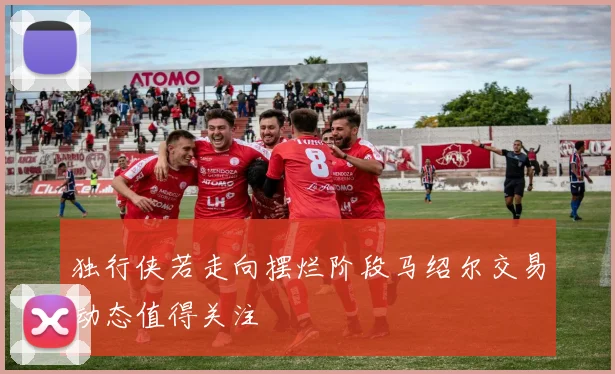 独行侠若走向摆烂阶段马绍尔交易动态值得关注