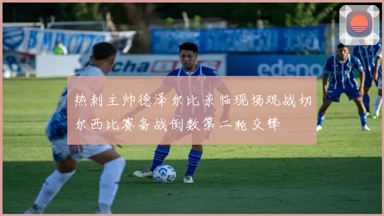 热刺主帅德泽尔比亲临现场观战切尔西比赛备战倒数第二轮交锋