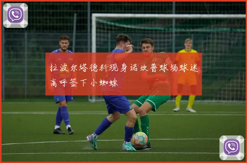 拉波尔塔德科现身诺坎普球场球迷高呼签下小蜘蛛