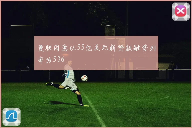 曼联同意以55亿美元新贷款融资利率为536