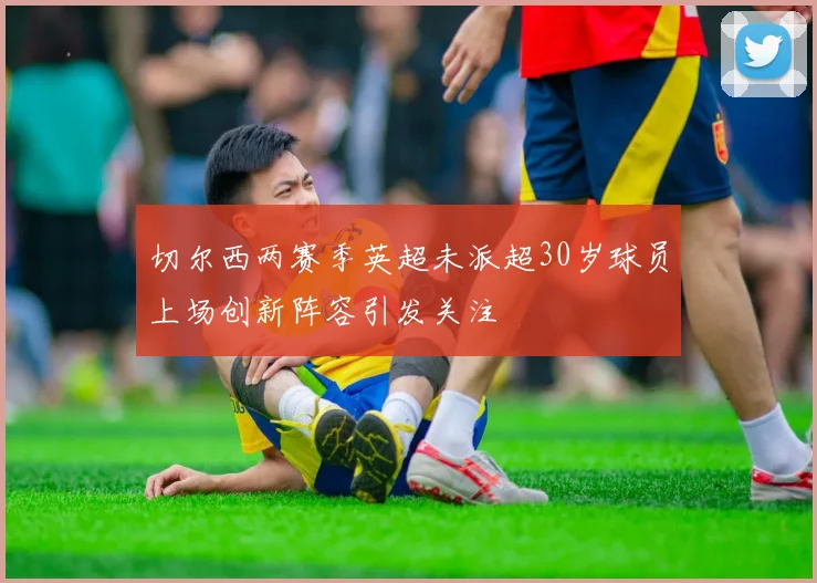 切尔西两赛季英超未派超30岁球员上场创新阵容引发关注